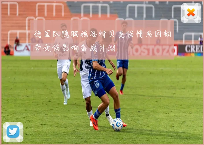 德国队隐瞒施洛特贝克伤情或因韧带受伤影响备战计划