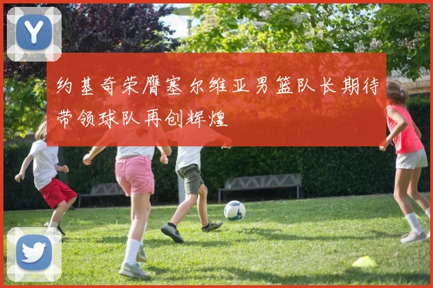 约基奇荣膺塞尔维亚男篮队长期待带领球队再创辉煌