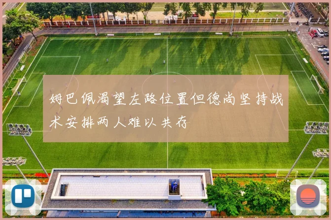 姆巴佩渴望左路位置但德尚坚持战术安排两人难以共存