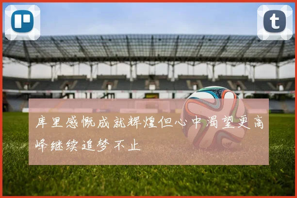 库里感慨成就辉煌但心中渴望更高峰继续追梦不止