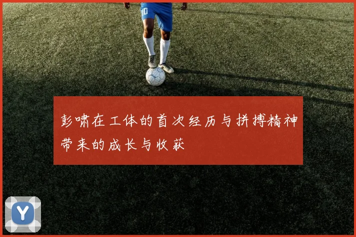彭啸在工体的首次经历与拼搏精神带来的成长与收获