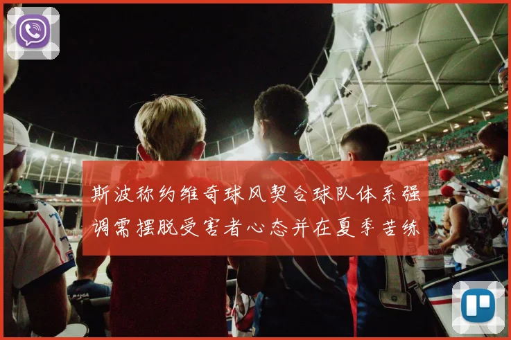 斯波称约维奇球风契合球队体系强调需摆脱受害者心态并在夏季苦练