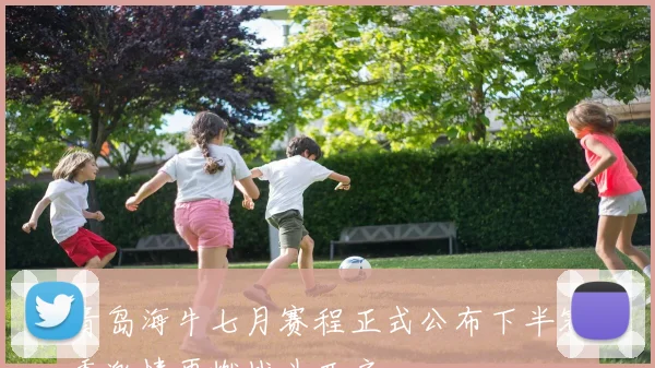 青岛海牛七月赛程正式公布下半赛季激情再燃战斗开启