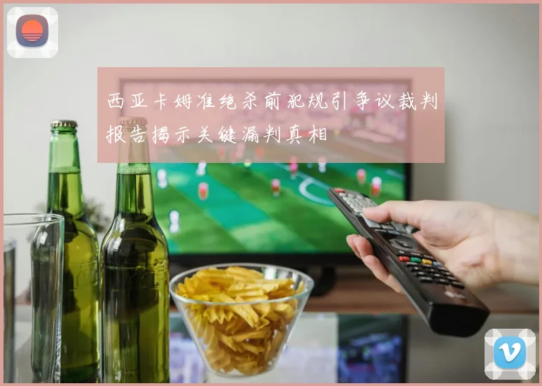 西亚卡姆准绝杀前犯规引争议裁判报告揭示关键漏判真相