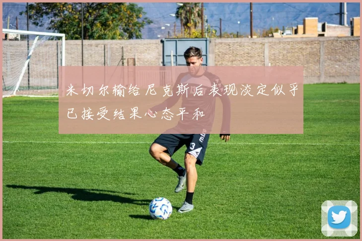 米切尔输给尼克斯后表现淡定似乎已接受结果心态平和