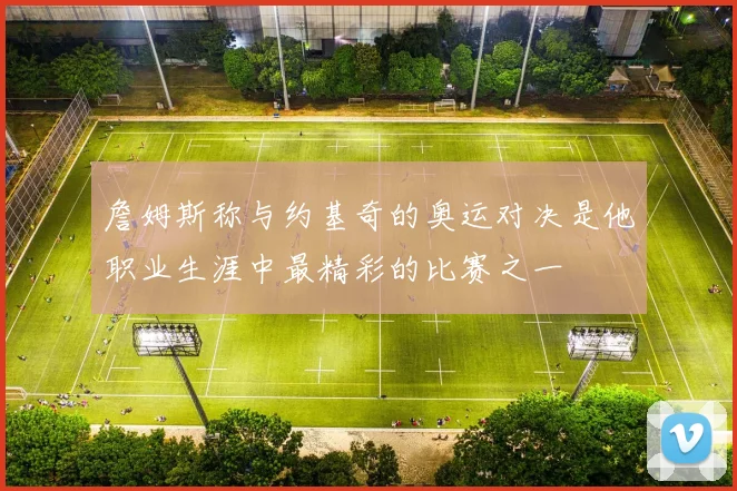 詹姆斯称与约基奇的奥运对决是他职业生涯中最精彩的比赛之一