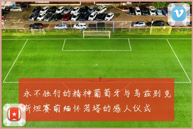 永不独行的精神葡萄牙与乌兹别克斯坦赛前缅怀若塔的感人仪式
