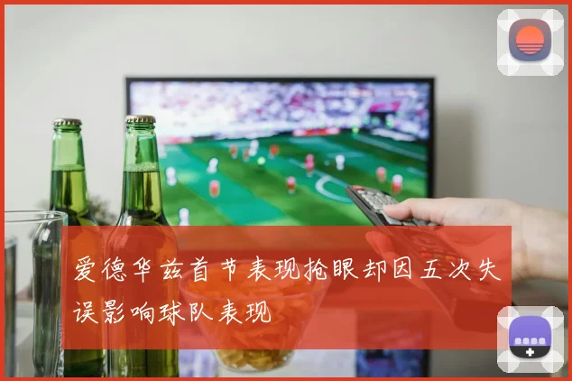 爱德华兹首节表现抢眼却因五次失误影响球队表现