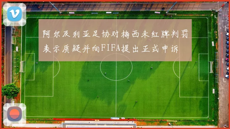 阿尔及利亚足协对梅西未红牌判罚表示质疑并向FIFA提出正式申诉