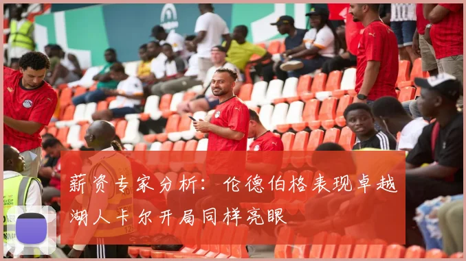薪资专家分析：伦德伯格表现卓越湖人卡尔开局同样亮眼