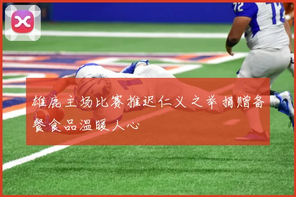 雄鹿主场比赛推迟仁义之举捐赠备餐食品温暖人心