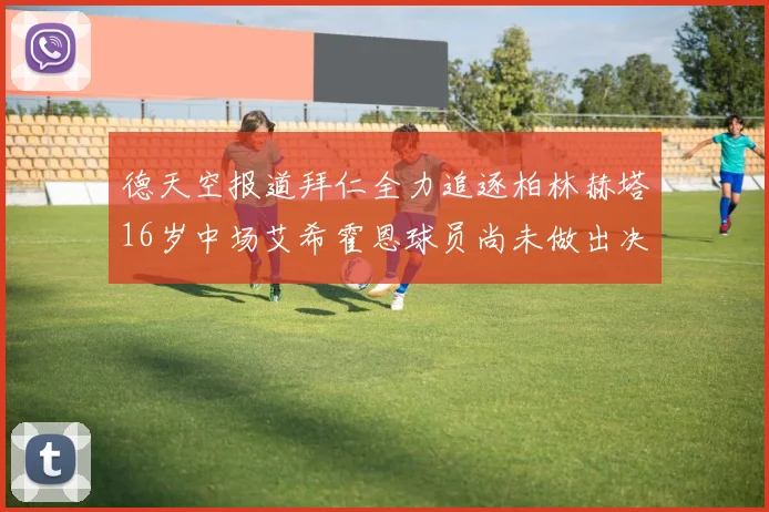 德天空报道拜仁全力追逐柏林赫塔16岁中场艾希霍恩球员尚未做出决定