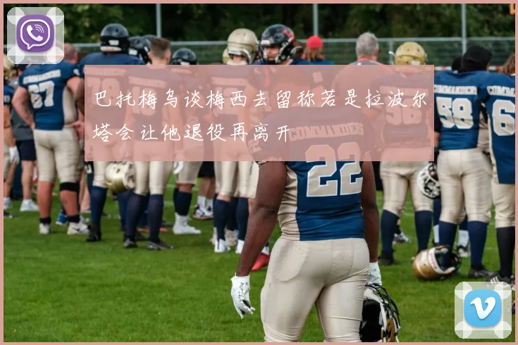 巴托梅乌谈梅西去留称若是拉波尔塔会让他退役再离开