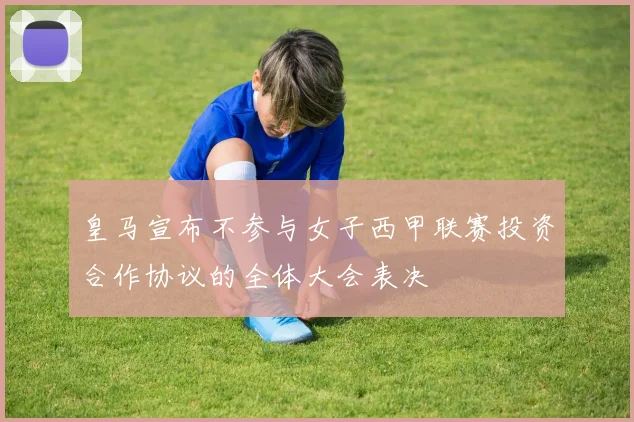 皇马宣布不参与女子西甲联赛投资合作协议的全体大会表决
