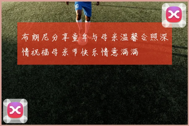 布朗尼分享童年与母亲温馨合照深情祝福母亲节快乐情意满满
