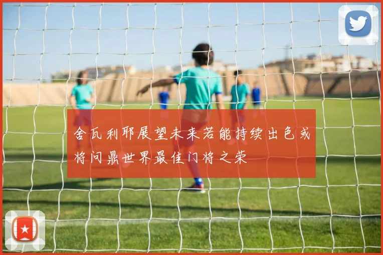 舍瓦利耶展望未来若能持续出色或将问鼎世界最佳门将之荣
