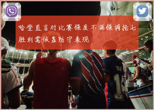 哈登直言对比赛强度不满强调抢七胜利需依靠防守表现
