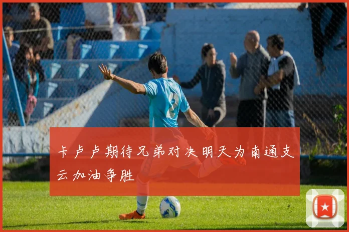 卡卢卢期待兄弟对决明天为南通支云加油争胜