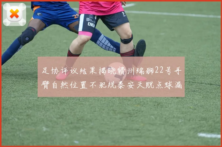 足协评议结果揭晓赣州瑞狮22号手臂自然位置不犯规泰安天贶点球漏判引争议