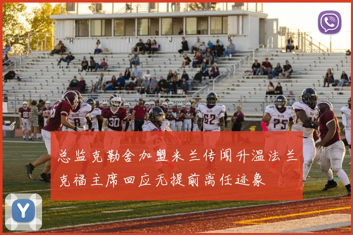 总监克勒舍加盟米兰传闻升温法兰克福主席回应无提前离任迹象