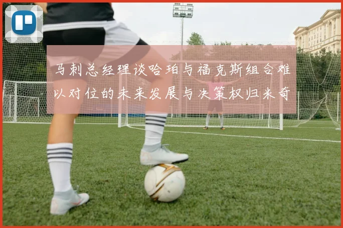 马刺总经理谈哈珀与福克斯组合难以对位的未来发展与决策权归米奇