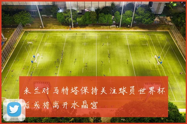 米兰对马特塔保持关注球员世界杯后或将离开水晶宫