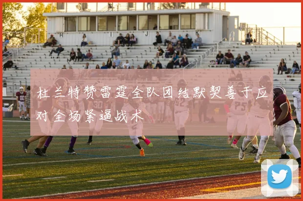 杜兰特赞雷霆全队团结默契善于应对全场紧逼战术