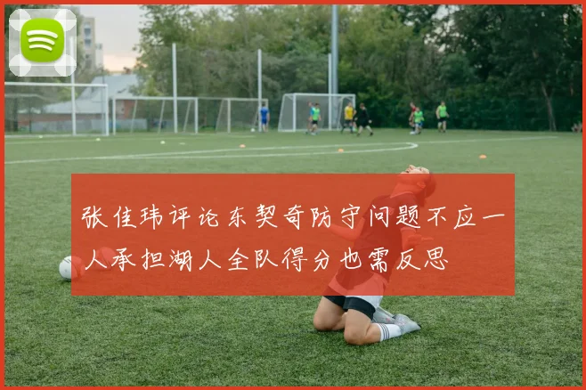 张佳玮评论东契奇防守问题不应一人承担湖人全队得分也需反思