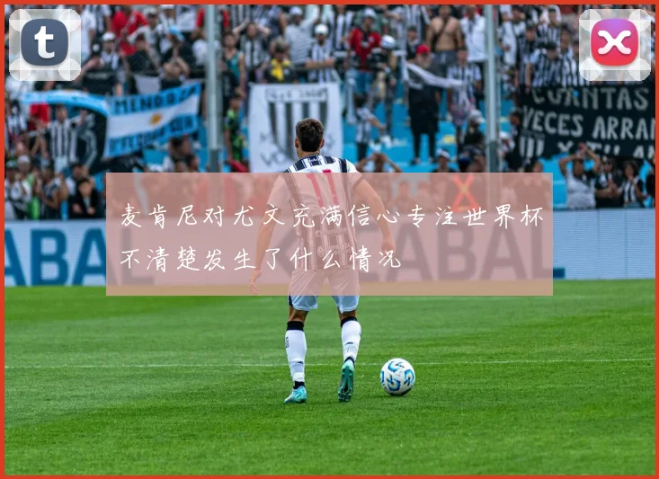 麦肯尼对尤文充满信心专注世界杯不清楚发生了什么情况