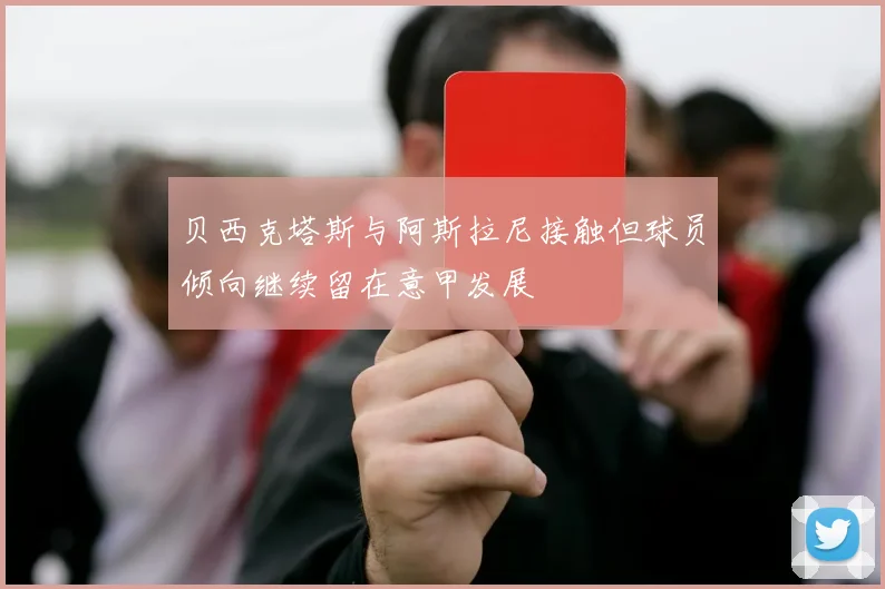 贝西克塔斯与阿斯拉尼接触但球员倾向继续留在意甲发展