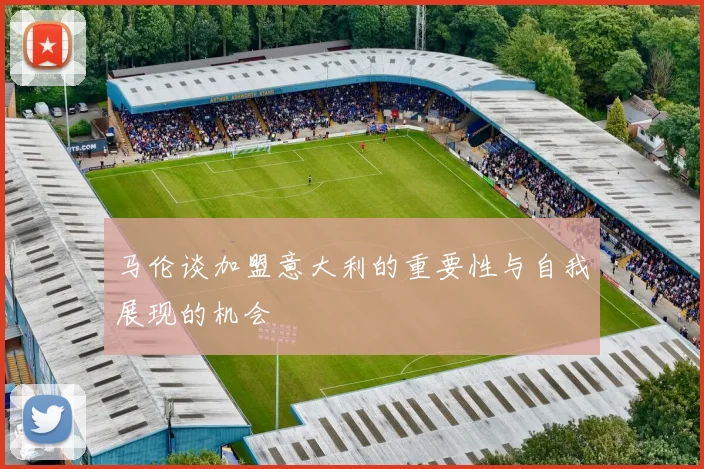 马伦谈加盟意大利的重要性与自我展现的机会