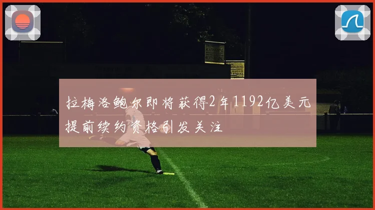 拉梅洛鲍尔即将获得2年1192亿美元提前续约资格引发关注