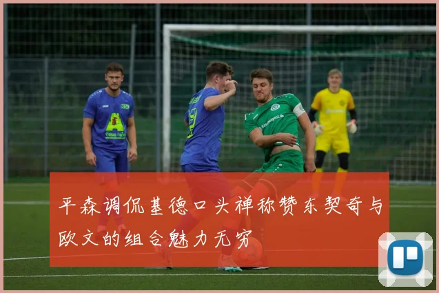 平森调侃基德口头禅称赞东契奇与欧文的组合魅力无穷