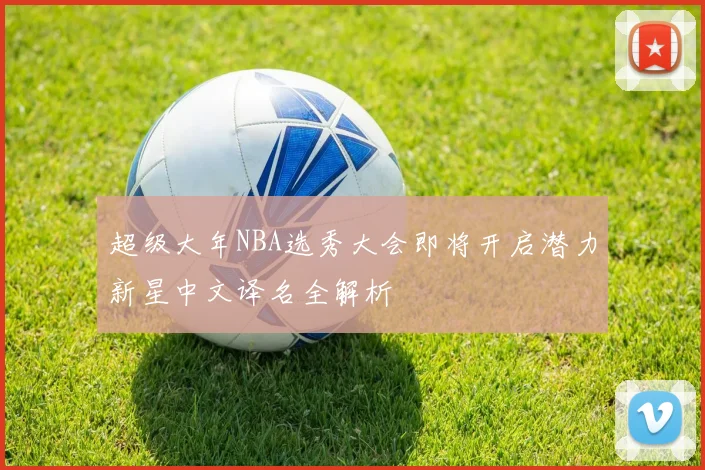 超级大年NBA选秀大会即将开启潜力新星中文译名全解析